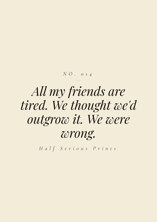All my friends are tired. We thought we'd outgrow it. We were wrong.