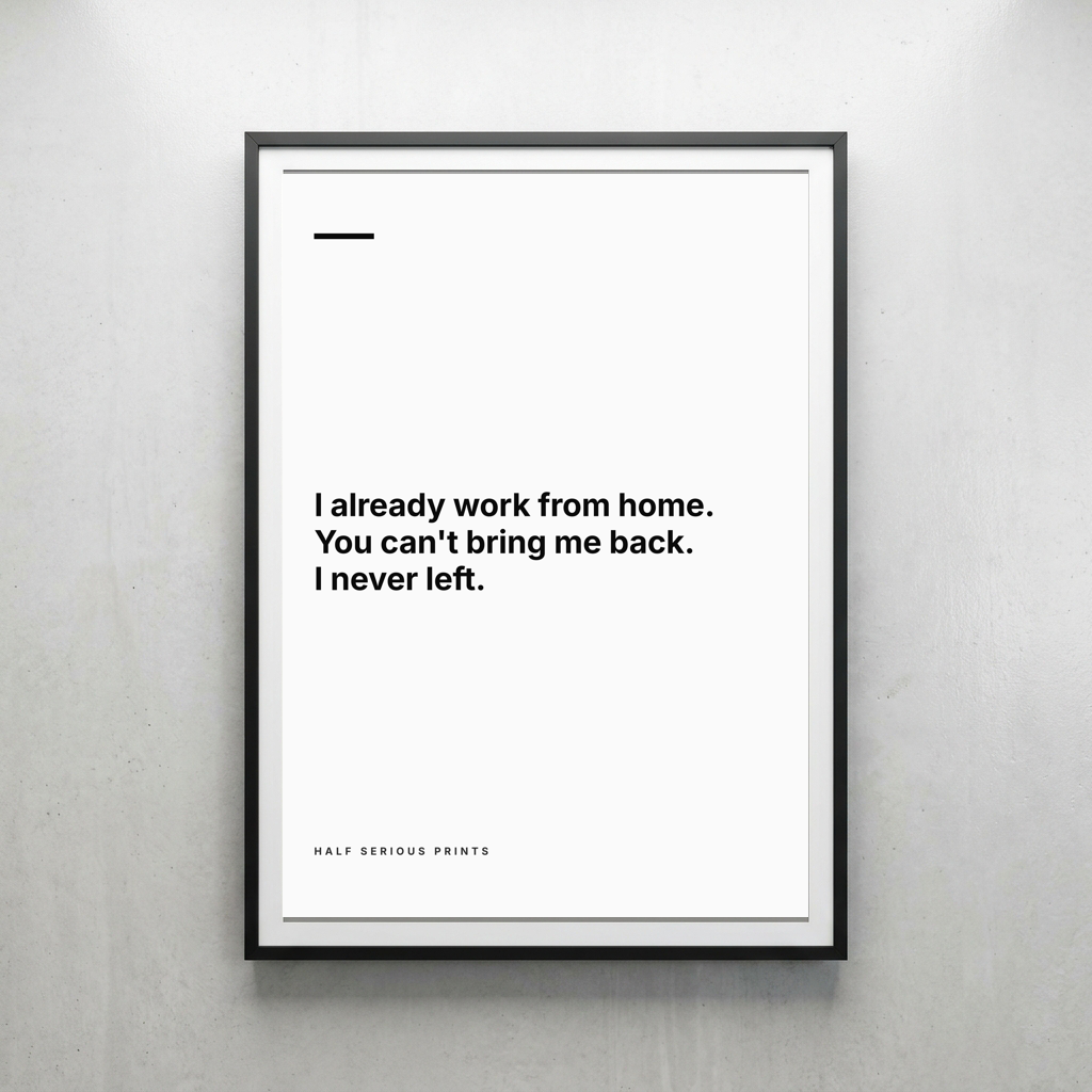 I already work from home. You can't bring me back. I never left.