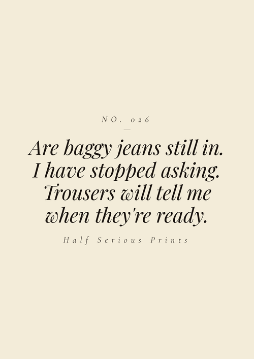 Are baggy jeans still in. I have stopped asking. Trousers will tell me when they're ready.