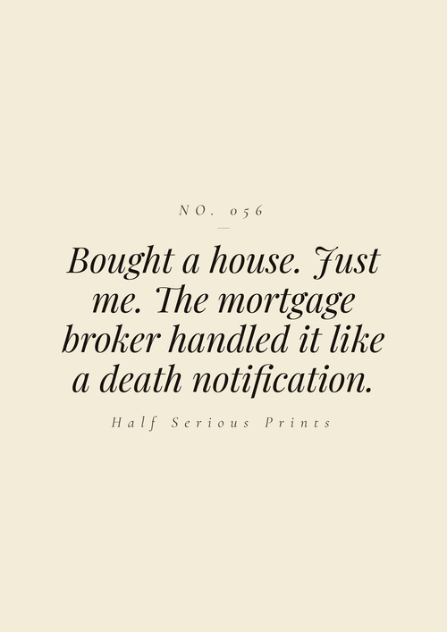 Bought a house. Just me. The mortgage broker handled it like a death notification.