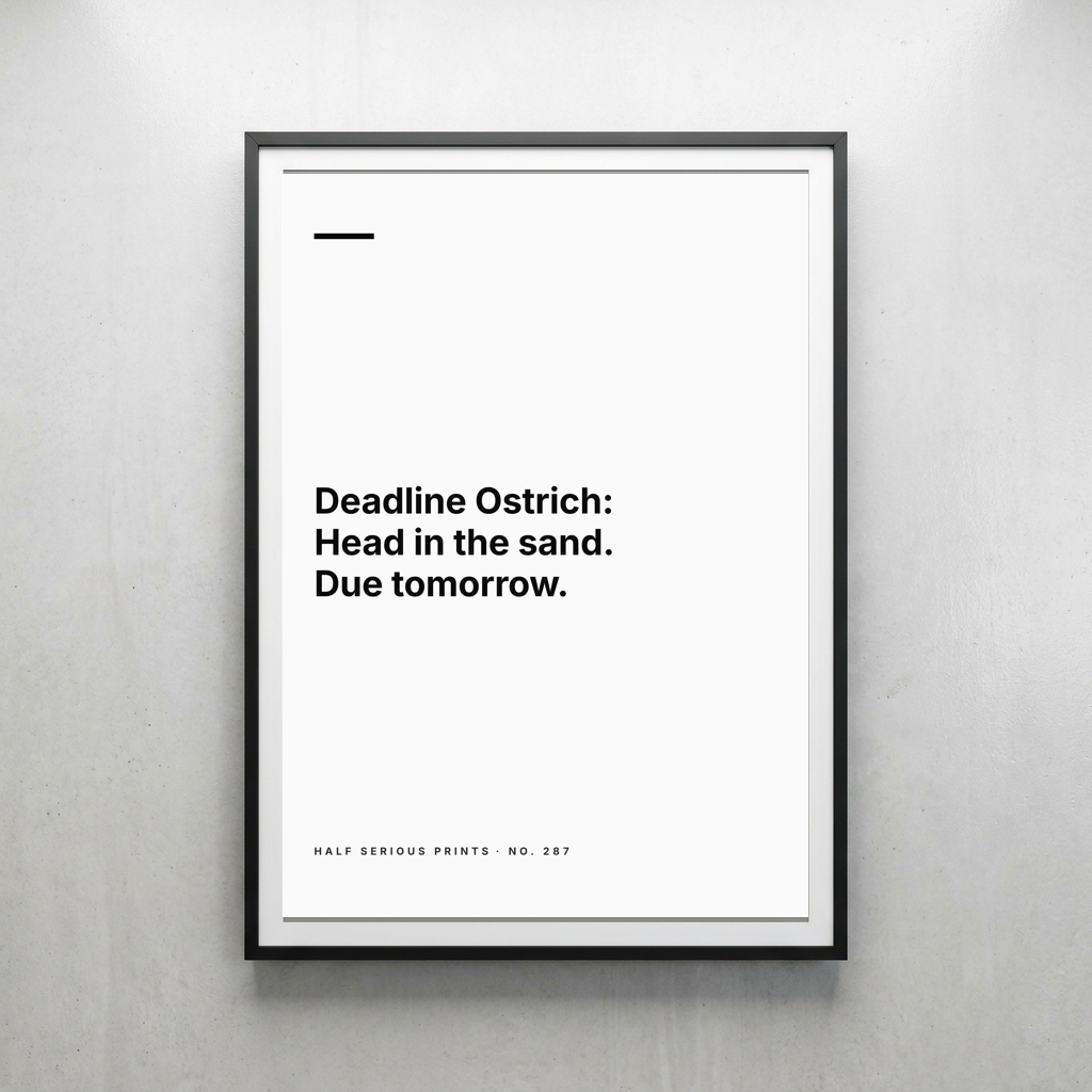 Deadline Ostrich: Head in the sand. Due tomorrow.