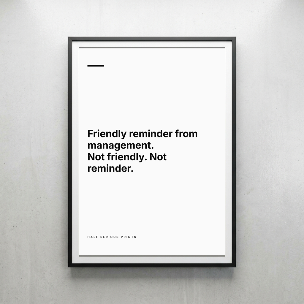 FRIENDLY REMINDER FROM MANAGEMENT. NOT FRIENDLY. NOT REMINDER.