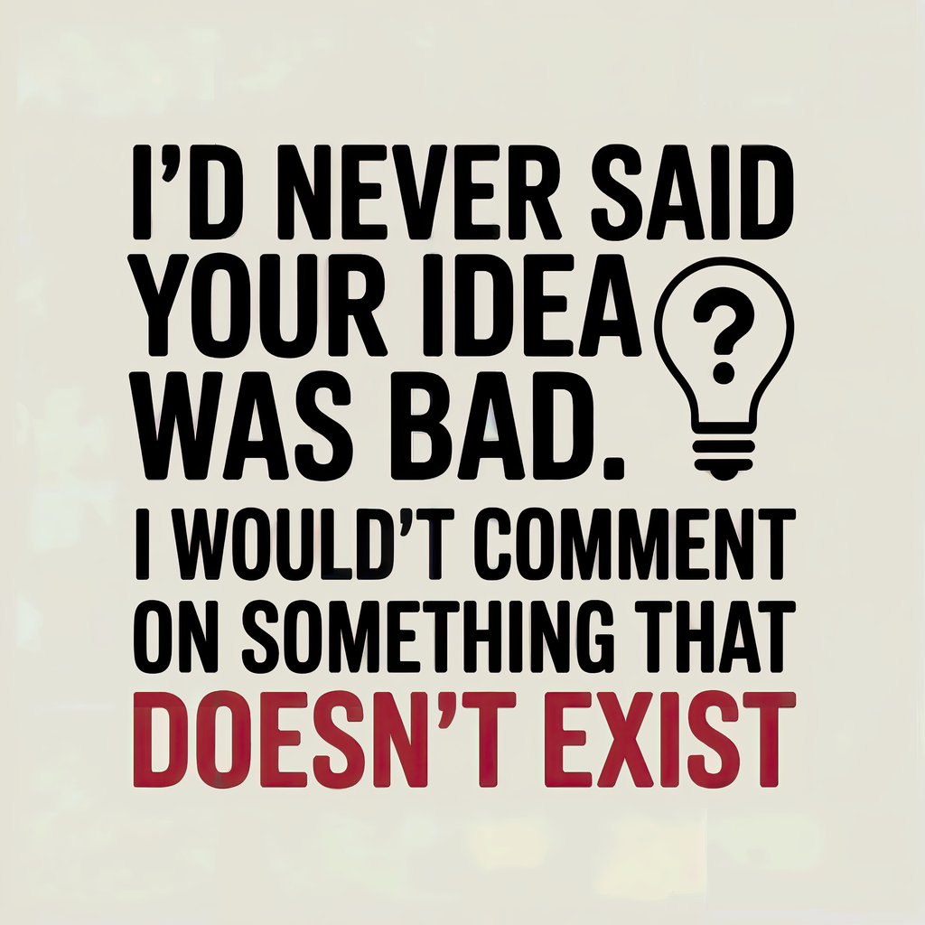 I'd Never Say Your Idea Was Bad