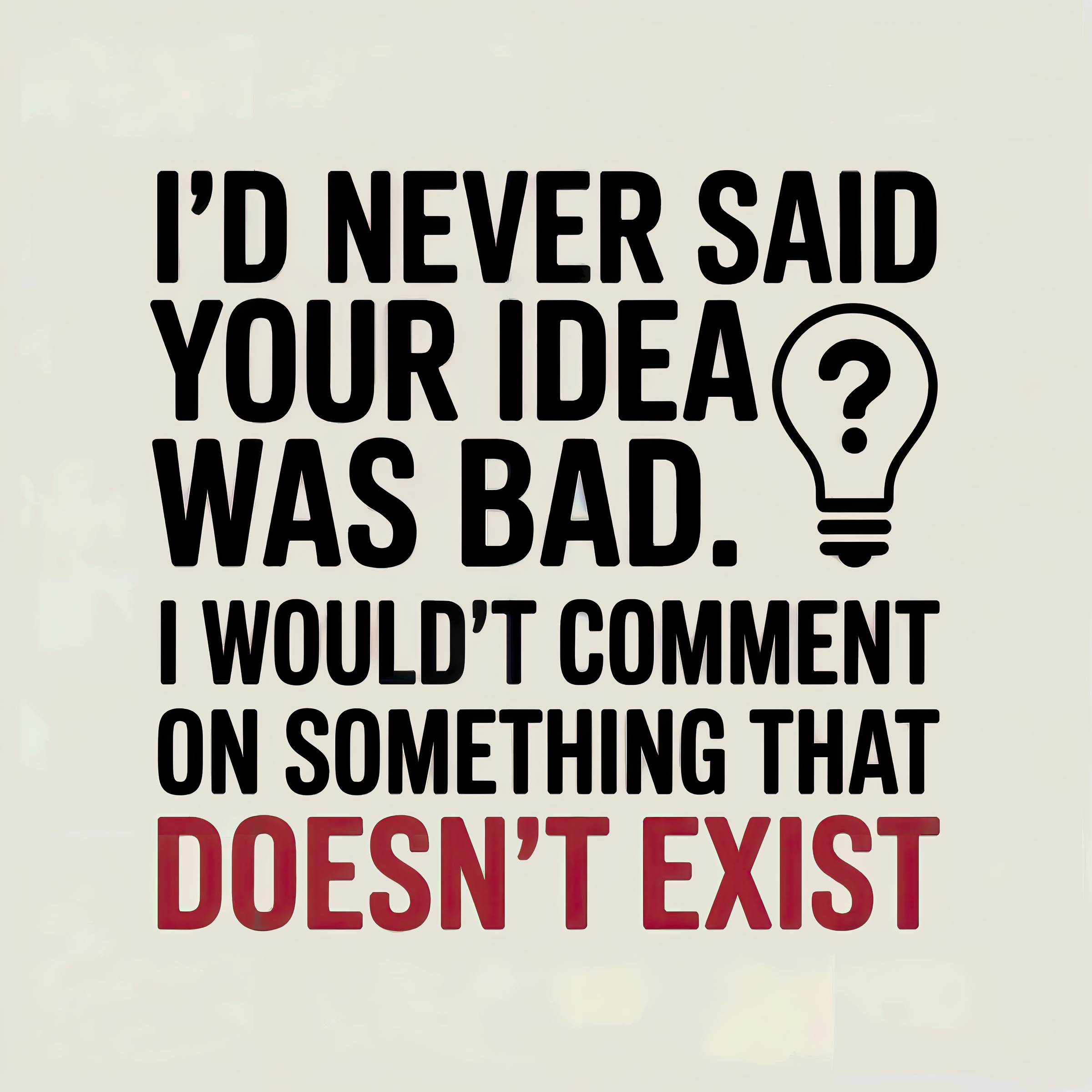 I'd Never Say Your Idea Was Bad