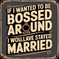 If I Wanted to Be Bossed Around I Would Have Stayed Married