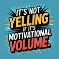 It's not Yelling If It's Motivational Volume
