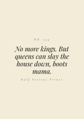 No more kings. But queens can slay the house down, boots mama.