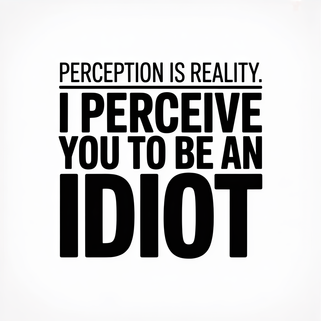 Perception is Reality I Perceive You to Be an Idiot