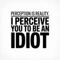 Perception is Reality I Perceive You to Be an Idiot