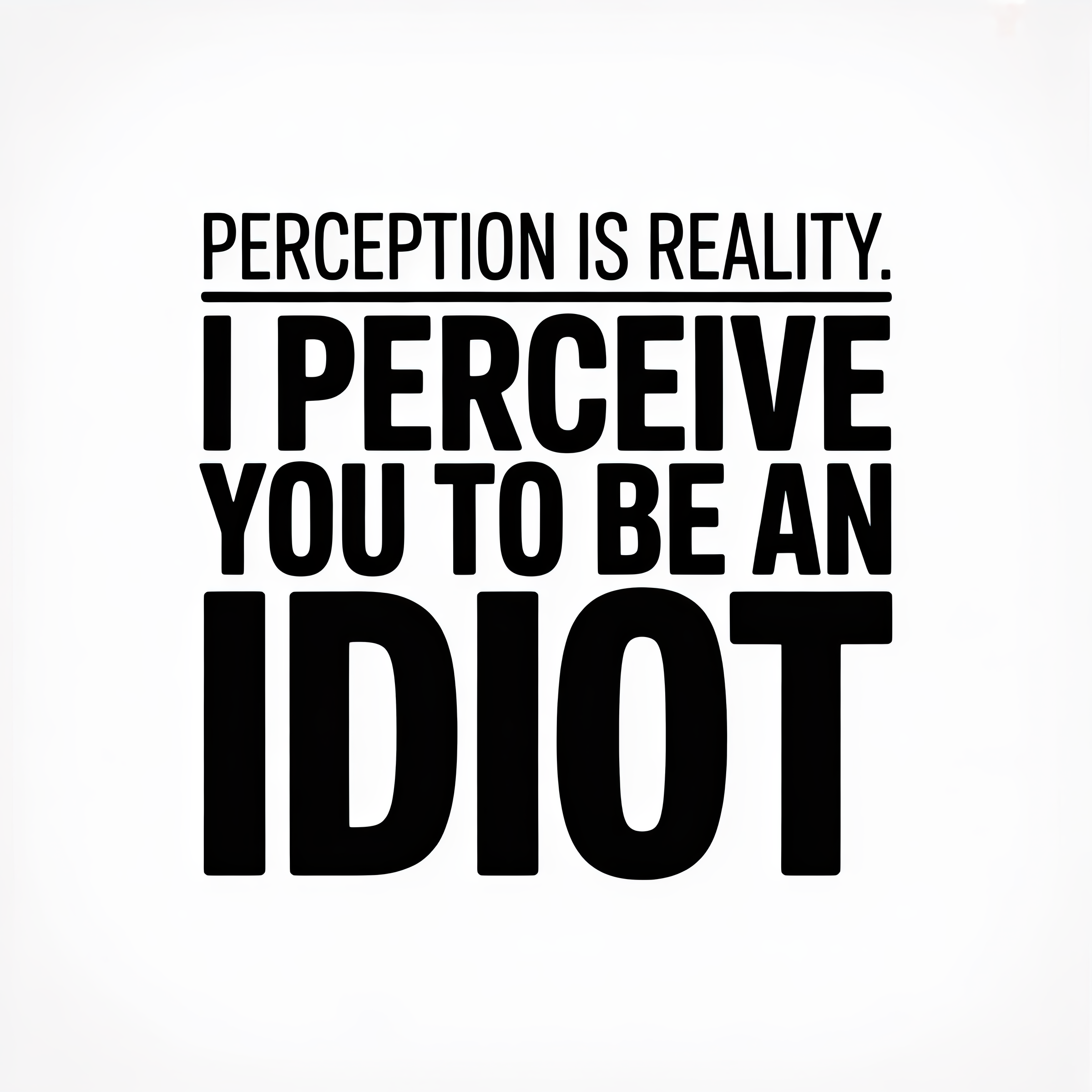 Perception is Reality I Perceive You to Be an Idiot