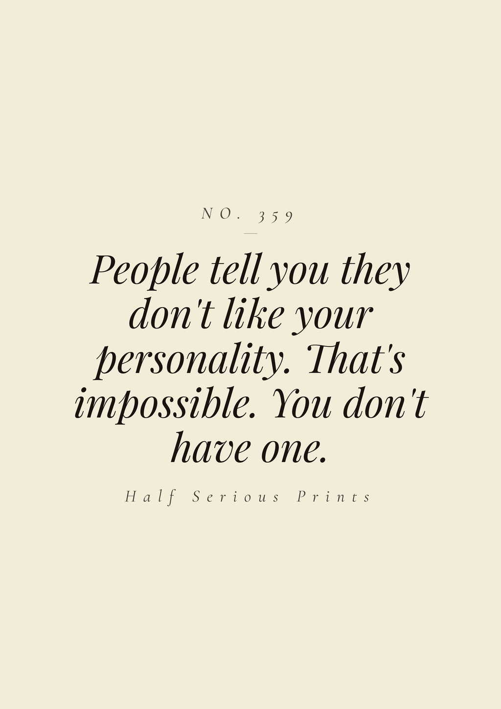 People tell you they don't like your personality. That's impossible. You don't have one.