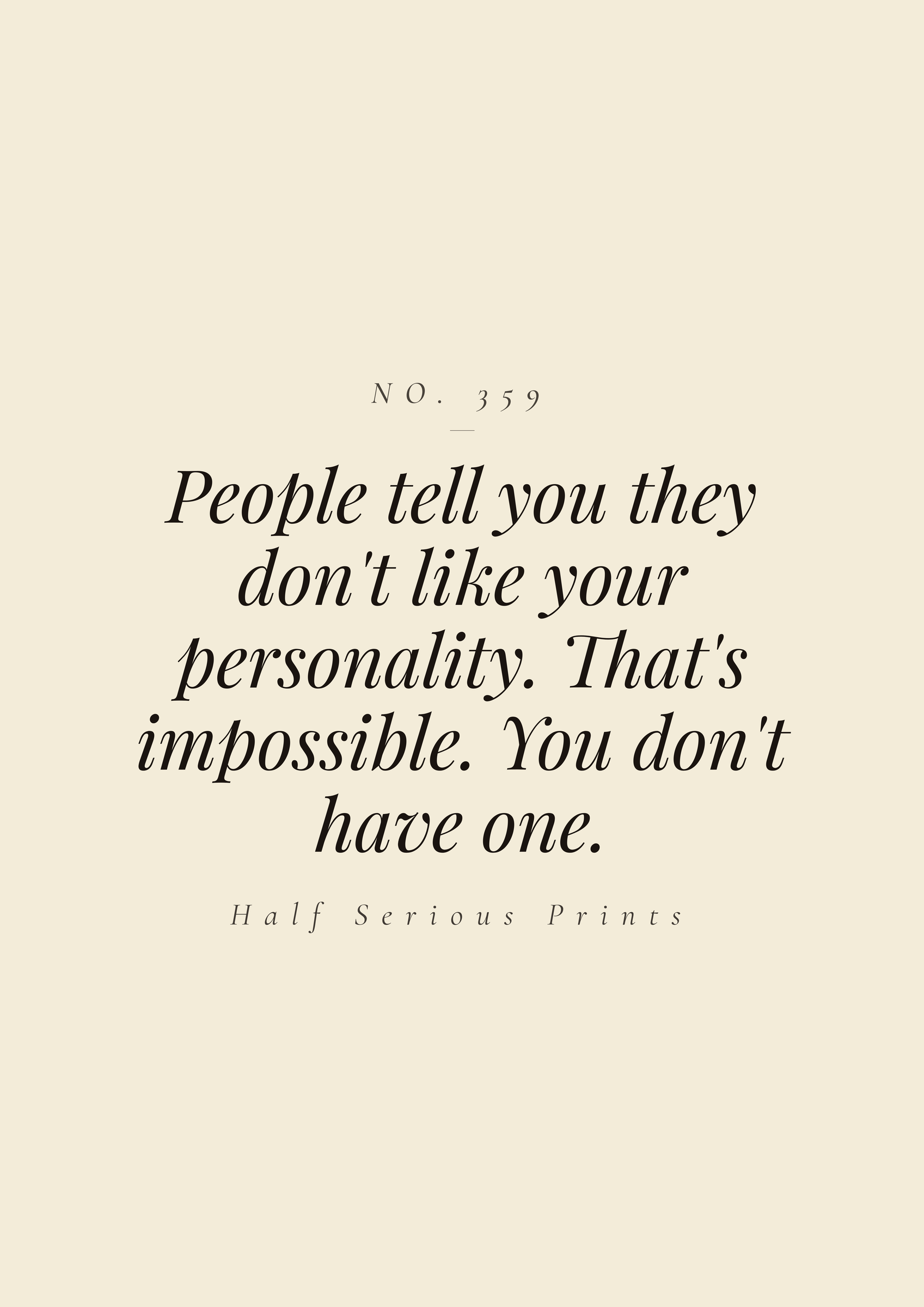 People tell you they don't like your personality. That's impossible. You don't have one.