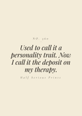 Used to call it a personality trait. Now I call it the deposit on my therapy.