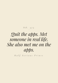 Quit the apps. Met someone in real life. She also met me on the apps.