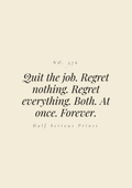 Quit the job. Regret nothing. Regret everything. Both. At once. Forever.