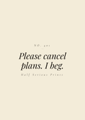 Please cancel plans. I beg.