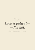 Love is patient— —I’m not.