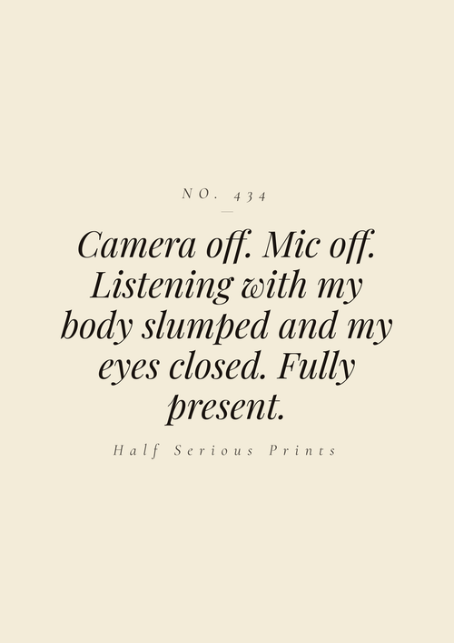 Camera off. Mic off. Listening with my body slumped and my eyes closed. Fully present.