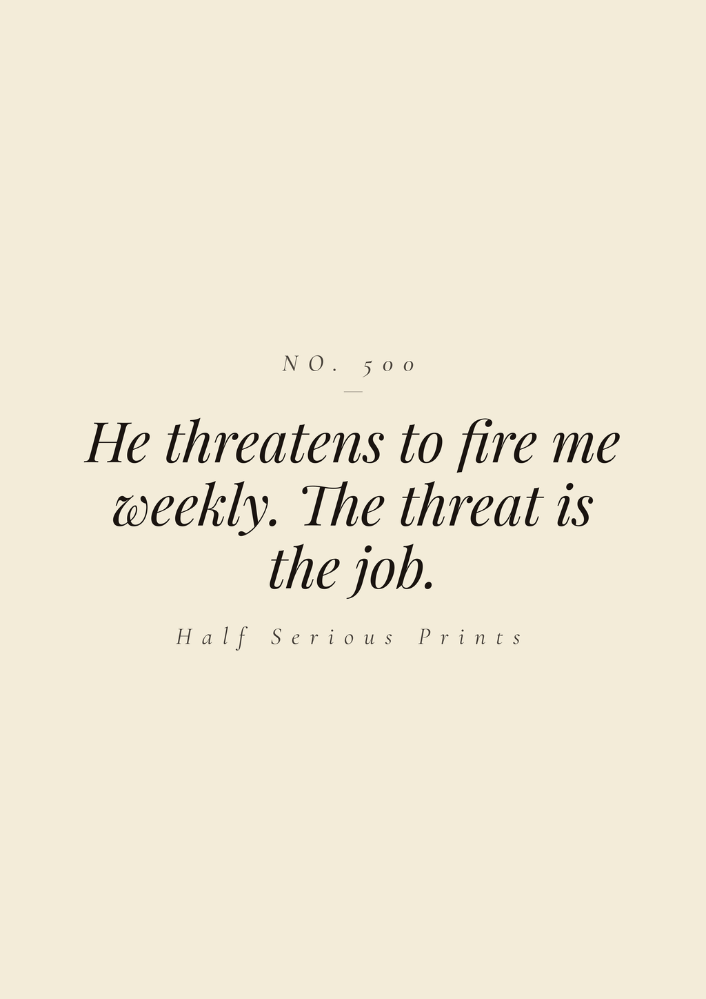 He threatens to fire me weekly. The threat is the job.