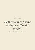 He threatens to fire me weekly. The threat is the job.