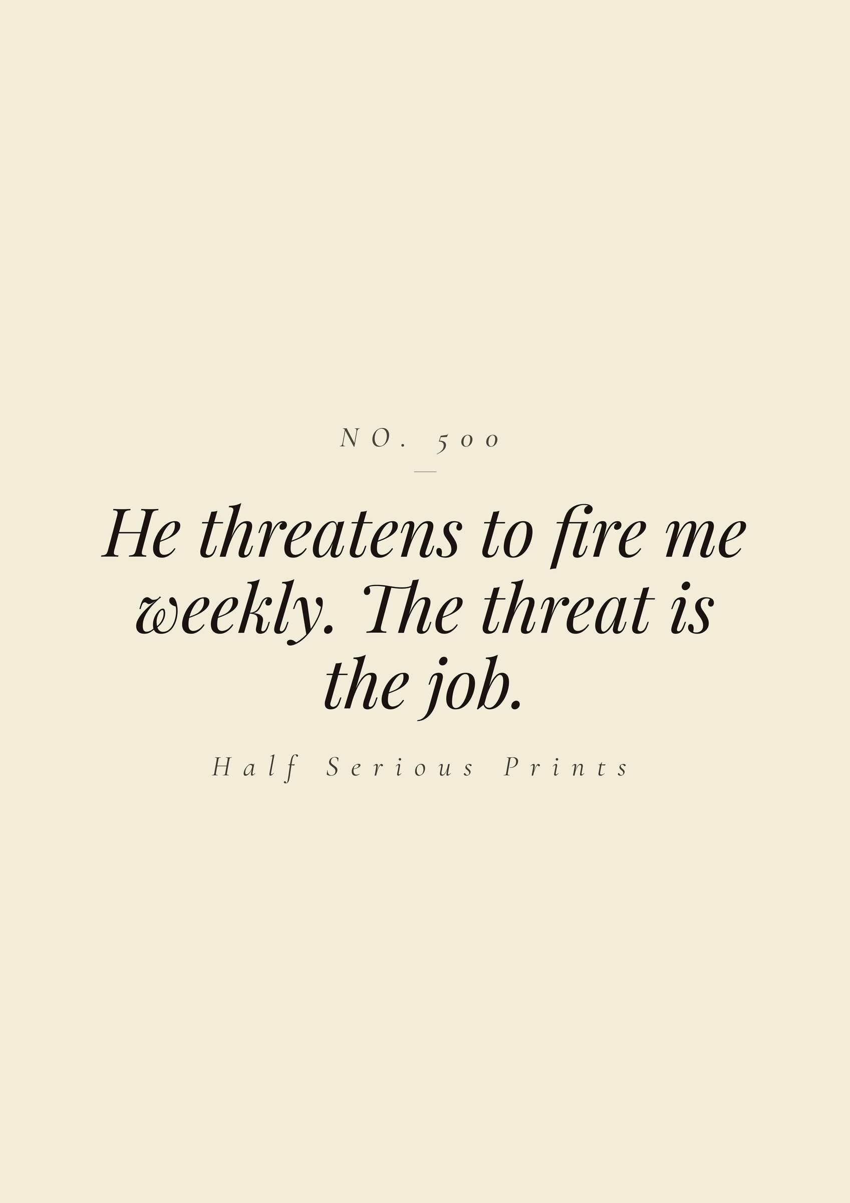 He threatens to fire me weekly. The threat is the job.
