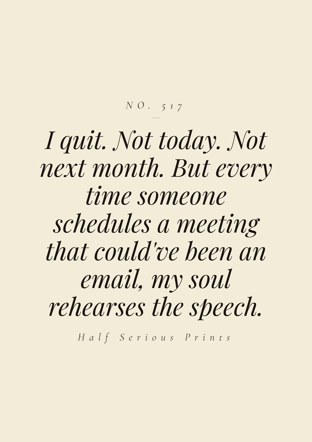 I quit. Not today. Not next month. But every time someone schedules a meeting that could've been an email, my soul rehearses the speech.