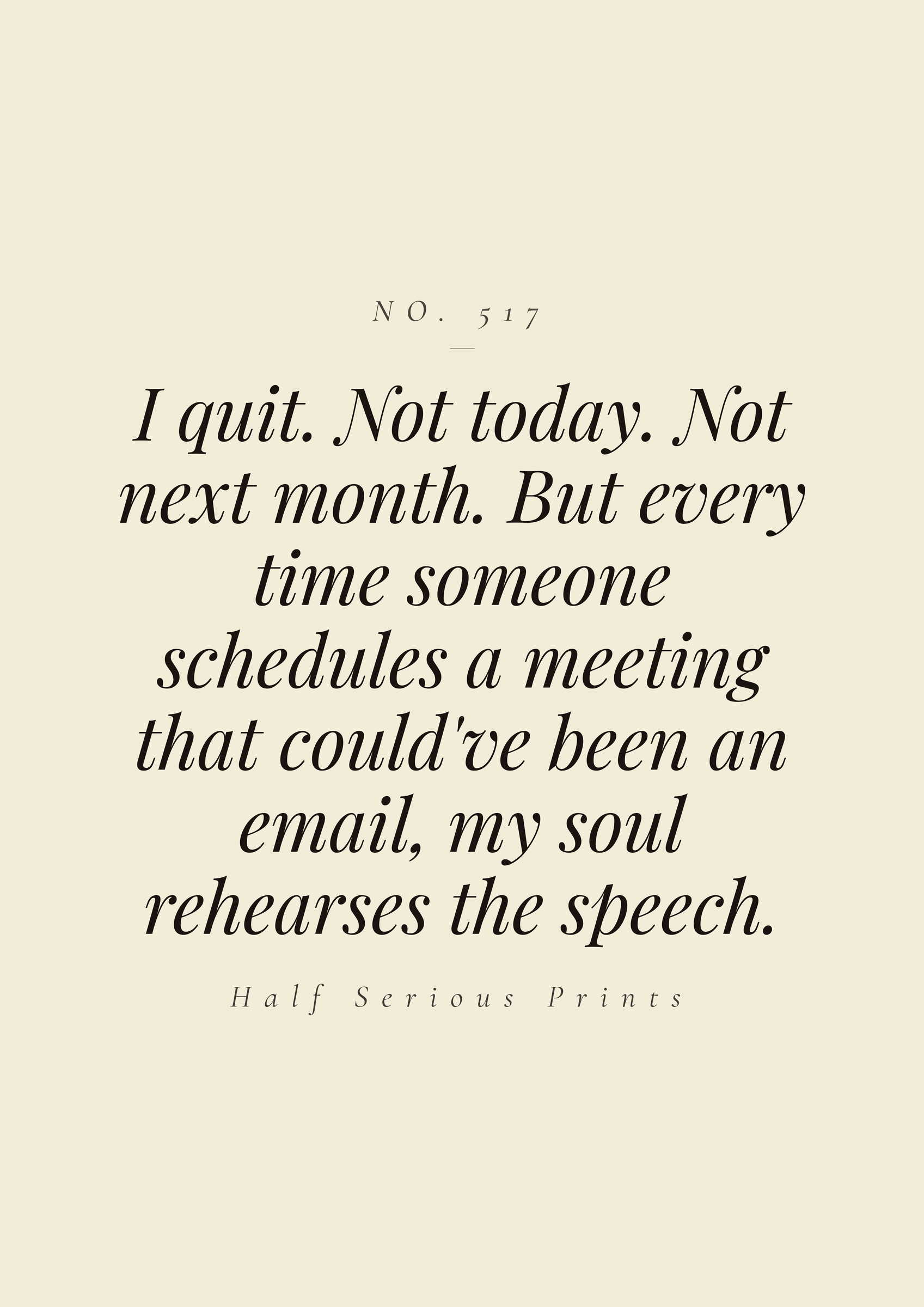 I quit. Not today. Not next month. But every time someone schedules a meeting that could've been an email, my soul rehearses the speech.