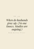 When do husbands grow up. (No one knows. Studies are ongoing.)
