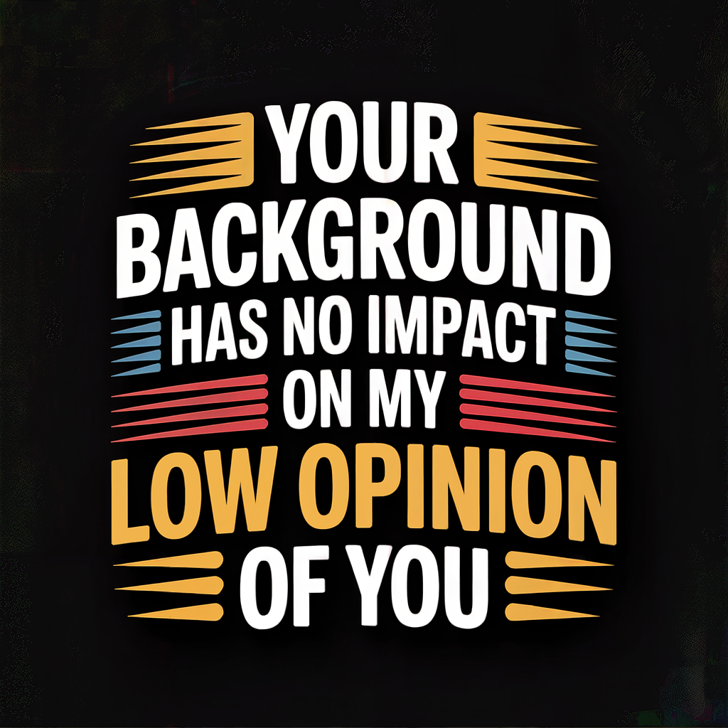 your-background-has-no-impact-on-my-low-opinion-of-you