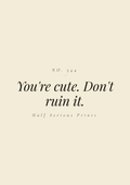 You're cute. Don't ruin it.